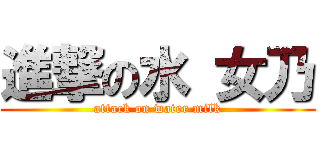 進撃の水 女乃 (attack on water milk)