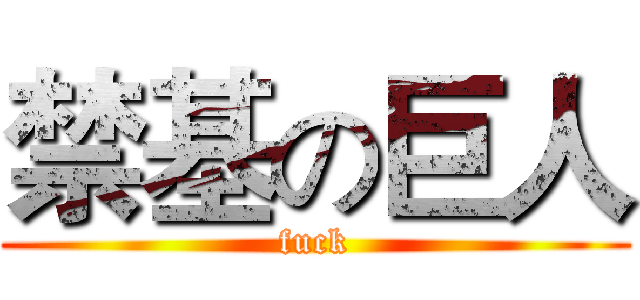 禁基の巨人 (fuck)