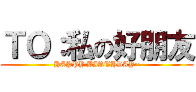 ＴＯ：私の好朋友 (HAPPY BIRTHDAY~)
