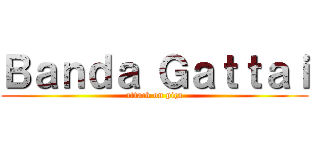 Ｂａｎｄａ Ｇａｔｔａｉ (attack on piça)