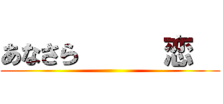 あなさら      恋   ()