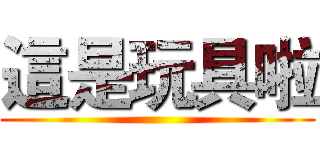 這是玩具啦 ()