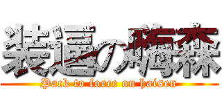 装逼の嗨森 (Pack to force on haisen)