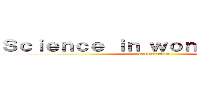 Ｓｃｉｅｎｃｅ ｉｎ ｗｏｎｄｅｒｌａｎｄ  (attack on titan)