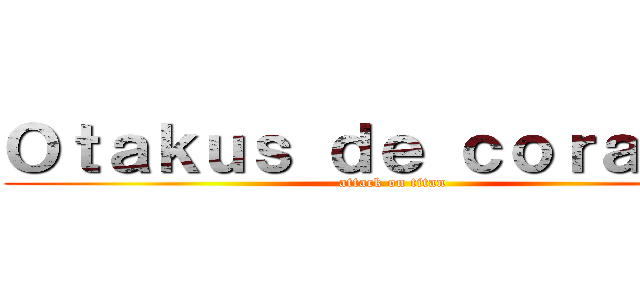 Ｏｔａｋｕｓ ｄｅ ｃｏｒａｚｏｎ (attack on titan)