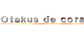 Ｏｔａｋｕｓ ｄｅ ｃｏｒａｚｏｎ (attack on titan)