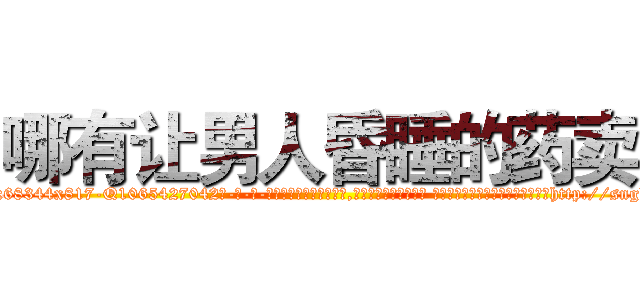 哪有让男人昏睡的药卖 (哪有让男人昏睡的药卖【电-话151x68344x817-Q1065427042元-吉-药-业】我们做的是长期生意,靠的是老客户长期支持 哪有让男人昏睡的药卖在发表了一篇http://sngk.net/PGwYkO

参考消息网我们做的是长期生意,靠的是老客户长期支持也许我们早该意识到，就连鲍勃·霍斯金斯（金球奖戏剧类电影男主角 
)