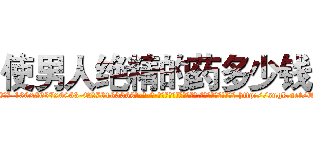 使男人绝精的药多少钱 (使男人绝精的药多少钱【电-186x2687x6963-Q278180069元-吉-药-业】我们做的是长期生意,靠的是老客户长期支持 http://sngk.net/OSaRpj
)