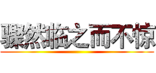 骤然临之而不惊 ()