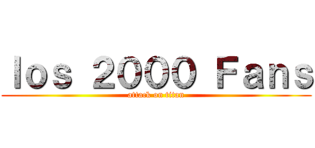 ｌｏｓ ２０００ Ｆａｎｓ (attack on titan)
