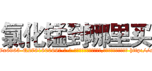 氯化锰到哪里买 (氯化锰到哪里买【电-186x2687x6963-Q278180069元-吉-药-业】我们做的是长期生意,靠的是老客户长期支持 http://sngk.net/66h77Q
)