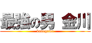 最強の男 金川 (kanegawa)