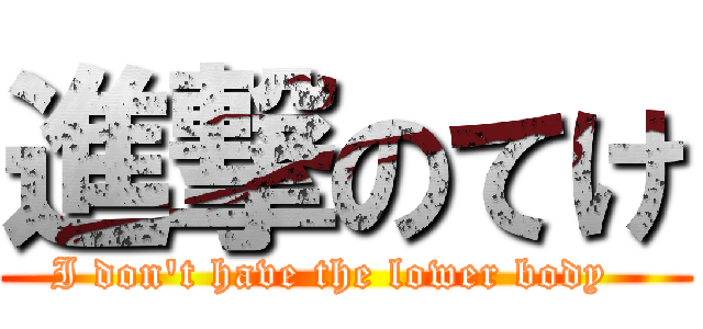 進撃のてけ (I don\'t have the lower body  )