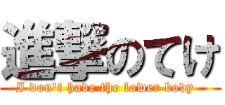 進撃のてけ (I don\'t have the lower body  )