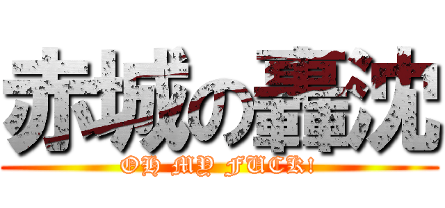 赤城の轟沈 (OH MY FUCK!)