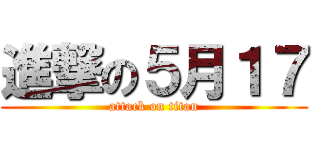 進撃の５月１７ (attack on titan)