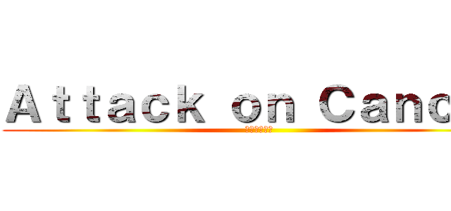 Ａｔｔａｃｋ ｏｎ Ｃａｎｃｅｒ (がんへの攻撃)