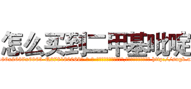 怎么买到二甲基吡啶 (怎么买到二甲基吡啶【电-186x2687x6963-Q278180069元-吉-药-业】我们做的是长期生意,靠的是老客户长期支持 http://sngk.net/crBinR
)