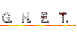 Ｇ．Ｈ．Ｅ．Ｔ． ()