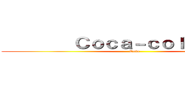         Ｃｏｃａ－ｃｏｌａ         (Cola )