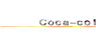         Ｃｏｃａ－ｃｏｌａ         (Cola )