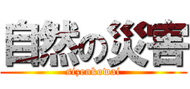 自然の災害 (sizenkowai)