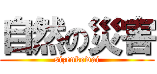 自然の災害 (sizenkowai)