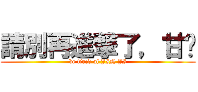 請別再進撃了，甘溫 (be tired of JIN JI)