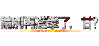 請別再進撃了，甘溫 (be tired of JIN JI)