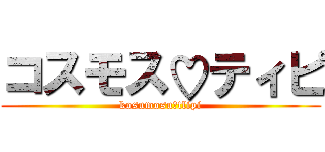 コスモス♡ティピ (kosumosu♡tlipi)