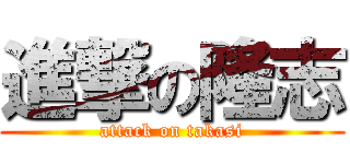 進撃の隆志 (attack on takasi)