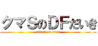 クマＳのＤＦだいき (attack on titan)