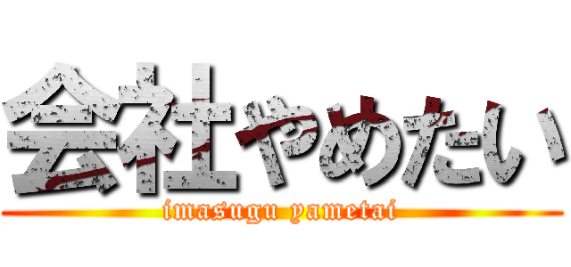 会社やめたい (imasugu yametai)