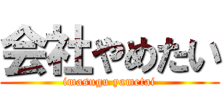 会社やめたい (imasugu yametai)