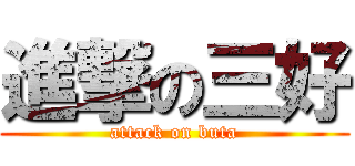 進撃の三好 (attack on buta)