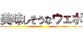 美味しそうなウェポ (甘し)