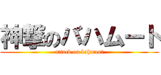 神撃のバハムート (attack on bahmuut)