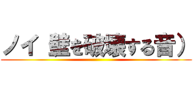 ノイ（壁を破壊する音） ()
