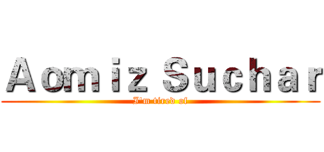 Ａｏｍｉｚ Ｓｕｃｈａｒ (I'm tired of)