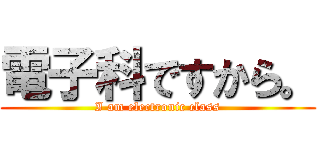 電子科ですから。 (I am electronic class)