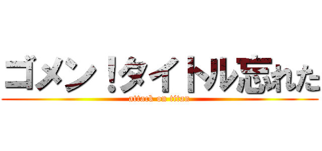 ゴメン！タイトル忘れた (attack on titan)