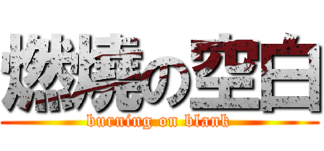 燃燒の空白 (burning on blank)