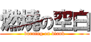 燃燒の空白 (burning on blank)