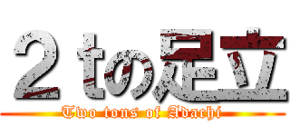 ２ｔの足立 (Two tons of Adachi)