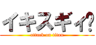 イキスギィ❗ (attack on titan)