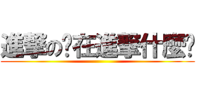 進撃の你在進撃什麼啦 ()