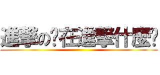 進撃の你在進撃什麼啦 ()