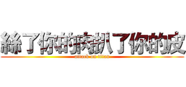 絲了你的肉扒了你的皮 (attack on titan)