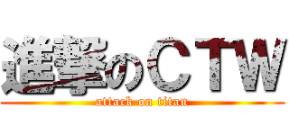 進撃のＣＴＷ (attack on titan)