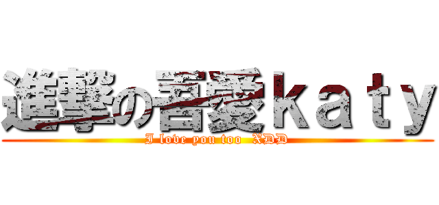 進撃の吾愛ｋａｔｙ (I love you too  XDD)